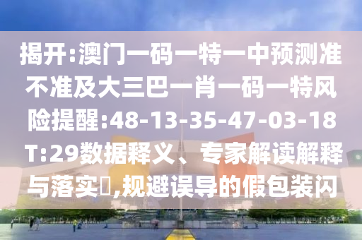 揭開:澳門一碼一特一中預(yù)測(cè)準(zhǔn)不準(zhǔn)及大三巴一肖一碼一特風(fēng)險(xiǎn)提醒:48-13-35-47-03-18 T:29數(shù)據(jù)釋義、專家解讀解釋與落實(shí)?,規(guī)避誤導(dǎo)的假包裝閃