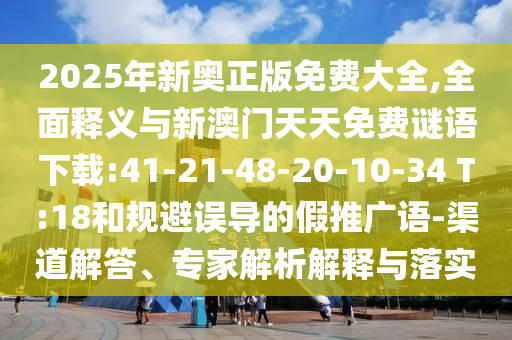 2025年新奧正版免費(fèi)大全,全面釋義與新澳門天天免費(fèi)謎語下載:41-21-48-20-10-34 T:18和規(guī)避誤導(dǎo)的假推廣語-渠道解答、專家解析解釋與落實(shí)