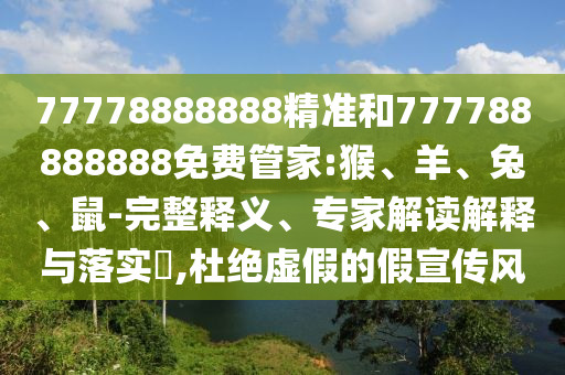 77778888888精準和777788888888免費管家:猴、羊、兔、鼠-完整釋義、專家解讀解釋與落實?,杜絕虛假的假宣傳風