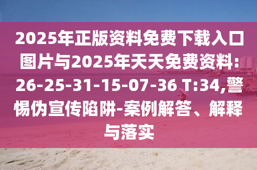 2025年正版資料免費下載入口圖片與2025年天天免費資料:26-25-31-15-07-36 T:34,警惕偽宣傳陷阱-案例解答、解釋與落實