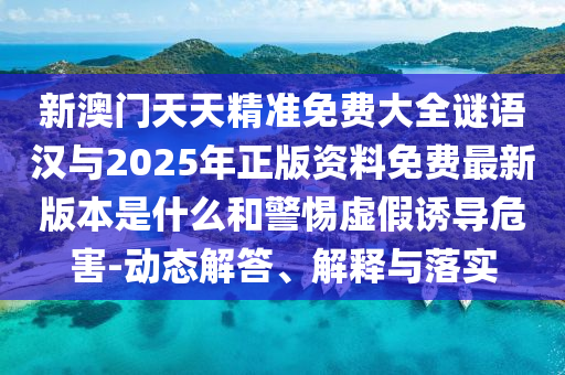 新澳門天天精準(zhǔn)免費(fèi)大全謎語(yǔ)漢與2025年正版資料免費(fèi)最新版本是什么和警惕虛假誘導(dǎo)危害-動(dòng)態(tài)解答、解釋與落實(shí)