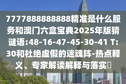 7777888888888精準(zhǔn)是什么服務(wù)和澳門六盒寶典2025年版猜謎語:48-16-47-45-30-41 T:30和杜絕虛假的迷魂陣-熱點釋義、專家解讀解釋與落實?