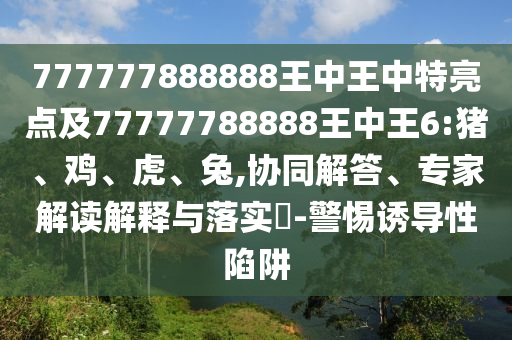 777777888888王中王中特亮點(diǎn)及77777788888王中王6:豬、雞、虎、兔,協(xié)同解答、專家解讀解釋與落實?-警惕誘導(dǎo)性陷阱