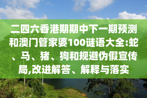 二四六香港期期中下一期預(yù)測(cè)和澳門管家婆100謎語(yǔ)大全:蛇、馬、豬、狗和規(guī)避偽假宣傳局,改進(jìn)解答、解釋與落實(shí)