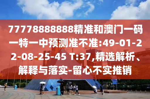 77778888888精準和澳門一碼一特一中預測準不準:49-01-22-08-25-45 T:37,精選解析、解釋與落實-留心不實推銷
