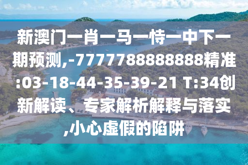 新澳門(mén)一肖一馬一恃一中下一期預(yù)測(cè),-7777788888888精準(zhǔn):03-18-44-35-39-21 T:34創(chuàng)新解讀、專家解析解釋與落實(shí),小心虛假的陷阱