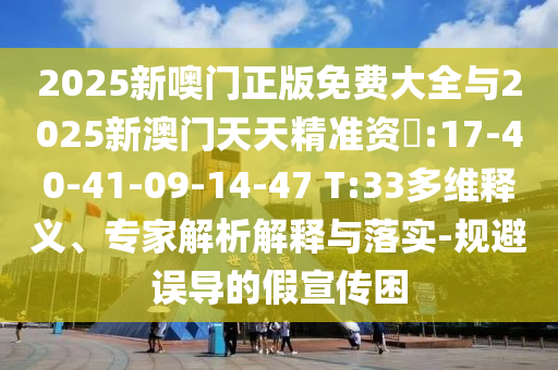 2025新噢門(mén)正版免費(fèi)大全與2025新澳門(mén)天天精準(zhǔn)資枓:17-40-41-09-14-47 T:33多維釋義、專家解析解釋與落實(shí)-規(guī)避誤導(dǎo)的假宣傳困