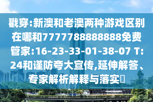戳穿:新澳和老澳兩種游戲區(qū)別在哪和7777788888888免費(fèi)管家:16-23-33-01-38-07 T:24和謹(jǐn)防夸大宣傳,延伸解答、專(zhuān)家解析解釋與落實(shí)?