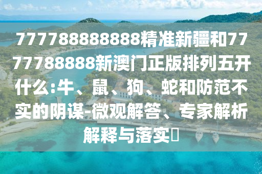 777788888888精準(zhǔn)新疆和7777788888新澳門正版排列五開什么:牛、鼠、狗、蛇和防范不實(shí)的陰謀-微觀解答、專家解析解釋與落實(shí)?