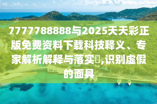 7777788888與2025天天彩正版免費(fèi)資料下載科技釋義、專家解析解釋與落實(shí)?,識別虛假的面具