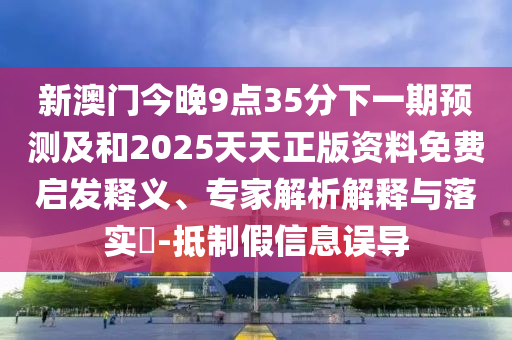 新澳門今晚9點35分下一期預測及和2025天天正版資料免費啟發(fā)釋義、專家解析解釋與落實?-抵制假信息誤導