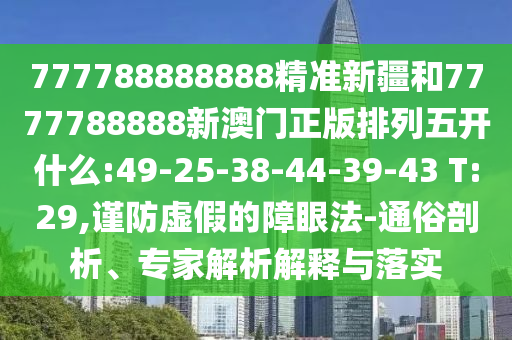 777788888888精準新疆和7777788888新澳門正版排列五開什么:49-25-38-44-39-43 T:29,謹防虛假的障眼法-通俗剖析、專家解析解釋與落實