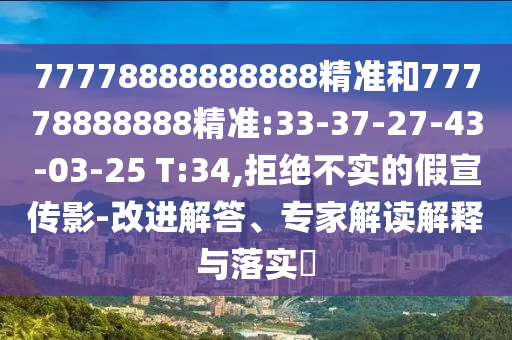 77778888888888精準(zhǔn)和77778888888精準(zhǔn):33-37-27-43-03-25 T:34,拒絕不實(shí)的假宣傳影-改進(jìn)解答、專家解讀解釋與落實(shí)?