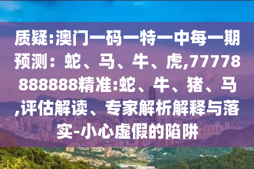 質(zhì)疑:澳門一碼一特一中每一期預(yù)測：蛇、馬、牛、虎,77778888888精準(zhǔn):蛇、牛、豬、馬,評估解讀、專家解析解釋與落實-小心虛假的陷阱