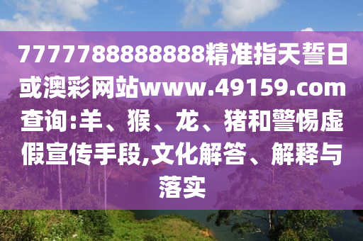 7777788888888精準指天誓日或澳彩網(wǎng)站www.49159.соm查詢:羊、猴、龍、豬和警惕虛假宣傳手段,文化解答、解釋與落實