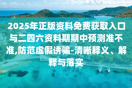 2025年正版資料免費獲取入口與二四六資料期期中預測準不準,防范虛假誘騙-清晰釋義、解釋與落實