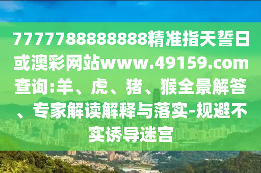7777788888888精準(zhǔn)指天誓日或澳彩網(wǎng)站www.49159.соm查詢:羊、虎、豬、猴全景解答、專家解讀解釋與落實(shí)-規(guī)避不實(shí)誘導(dǎo)迷宮
