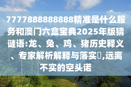 7777888888888精準(zhǔn)是什么服務(wù)和澳門六盒寶典2025年版猜謎語:龍、兔、雞、豬歷史釋義、專家解析解釋與落實(shí)?,遠(yuǎn)離不實(shí)的空頭諾