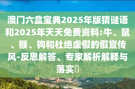 澳門六盒寶典2025年版猜謎語和2025年天天免費資料:牛、鼠、猴、狗和杜絕虛假的假宣傳風(fēng)-反思解答、專家解析解釋與落實?