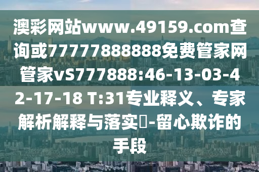 澳彩網(wǎng)站www.49159.соm查詢或77777888888免費(fèi)管家網(wǎng)管家vS777888:46-13-03-42-17-18 T:31專(zhuān)業(yè)釋義、專(zhuān)家解析解釋與落實(shí)?-留心欺詐的手段