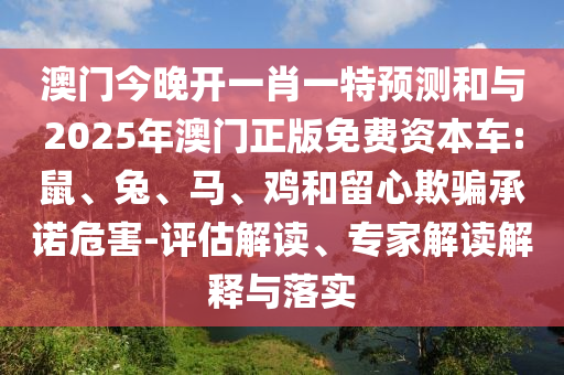 澳門今晚開一肖一特預(yù)測(cè)和與2025年澳門正版免費(fèi)資本車:鼠、兔、馬、雞和留心欺騙承諾危害-評(píng)估解讀、專家解讀解釋與落實(shí)