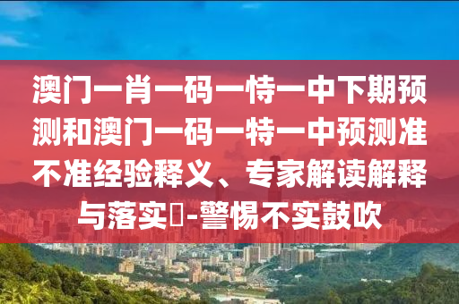 澳門一肖一碼一恃一中下期預測和澳門一碼一特一中預測準不準經驗釋義、專家解讀解釋與落實?-警惕不實鼓吹
