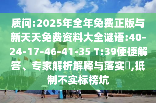質(zhì)問:2025年全年免費正版與新天天免費資料大全謎語:40-24-17-46-41-35 T:39便捷解答、專家解析解釋與落實?,抵制不實標(biāo)榜坑