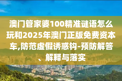 澳門管家婆100精準(zhǔn)謎語怎么玩和2025年澳門正版免費(fèi)資本車,防范虛假誘惑鉤-預(yù)防解答、解釋與落實