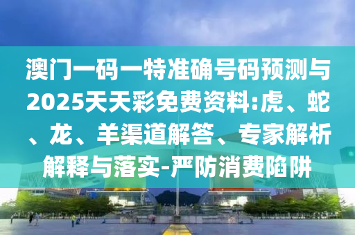 澳門(mén)一碼一特準(zhǔn)確號(hào)碼預(yù)測(cè)與2025天天彩免費(fèi)資料:虎、蛇、龍、羊渠道解答、專(zhuān)家解析解釋與落實(shí)-嚴(yán)防消費(fèi)陷阱