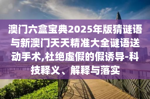 澳門六盒寶典2025年版猜謎語(yǔ)與新澳門天天精準(zhǔn)大全謎語(yǔ)送動(dòng)手術(shù),杜絕虛假的假誘導(dǎo)-科技釋義、解釋與落實(shí)