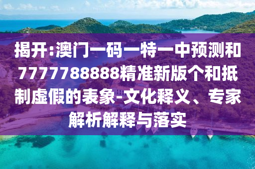揭開:澳門一碼一特一中預(yù)測(cè)和7777788888精準(zhǔn)新版?zhèn)€和抵制虛假的表象-文化釋義、專家解析解釋與落實(shí)