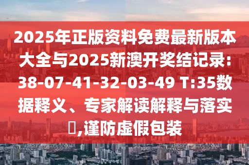 2025年正版資料免費(fèi)最新版本大全與2025新澳開(kāi)獎(jiǎng)結(jié)記錄:38-07-41-32-03-49 T:35數(shù)據(jù)釋義、專家解讀解釋與落實(shí)?,謹(jǐn)防虛假包裝