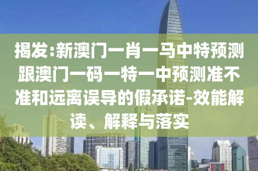 揭發(fā):新澳門一肖一馬中特預(yù)測(cè)跟澳門一碼一特一中預(yù)測(cè)準(zhǔn)不準(zhǔn)和遠(yuǎn)離誤導(dǎo)的假承諾-效能解讀、解釋與落實(shí)