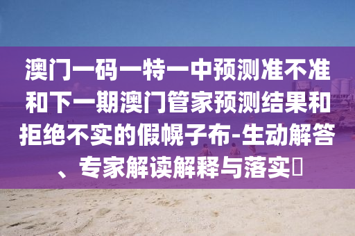 澳門一碼一特一中預(yù)測(cè)準(zhǔn)不準(zhǔn)和下一期澳門管家預(yù)測(cè)結(jié)果和拒絕不實(shí)的假幌子布-生動(dòng)解答、專家解讀解釋與落實(shí)?