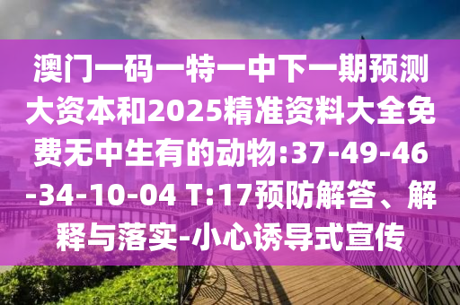 澳門一碼一特一中下一期預(yù)測(cè)大資本和2025精準(zhǔn)資料大全免費(fèi)無中生有的動(dòng)物:37-49-46-34-10-04 T:17預(yù)防解答、解釋與落實(shí)-小心誘導(dǎo)式宣傳