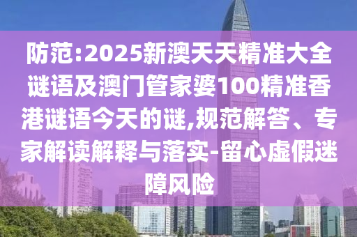 防范:2025新澳天天精準(zhǔn)大全謎語及澳門管家婆100精準(zhǔn)香港謎語今天的謎,規(guī)范解答、專家解讀解釋與落實(shí)-留心虛假迷障風(fēng)險