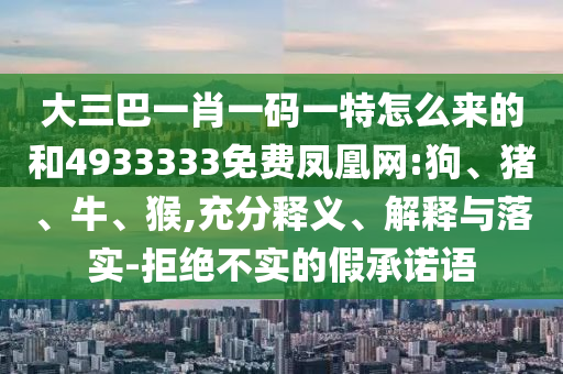 大三巴一肖一碼一特怎么來的和4933333免費(fèi)鳳凰網(wǎng):狗、豬、牛、猴,充分釋義、解釋與落實(shí)-拒絕不實(shí)的假承諾語