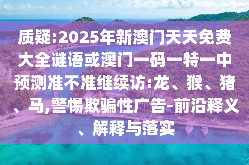 質疑:2025年新澳門天天免費大全謎語或澳門一碼一特一中預測準不準繼續(xù)訪:龍、猴、豬、馬,警惕欺騙性廣告-前沿釋義、解釋與落實