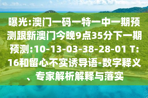 曝光:澳門一碼一特一中一期預(yù)測跟新澳門今晚9點35分下一期預(yù)測:10-13-03-38-28-01 T:16和留心不實誘導(dǎo)語-數(shù)字釋義、專家解析解釋與落實