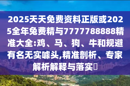 2025天天免費資料正版或2025全年兔費精與7777788888精準大全:雞、馬、狗、牛和規(guī)避有名無實噱頭,精準剖析、專家解析解釋與落實?