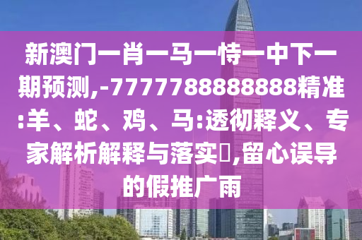 新澳門一肖一馬一恃一中下一期預測,-7777788888888精準:羊、蛇、雞、馬:透徹釋義、專家解析解釋與落實?,留心誤導的假推廣雨