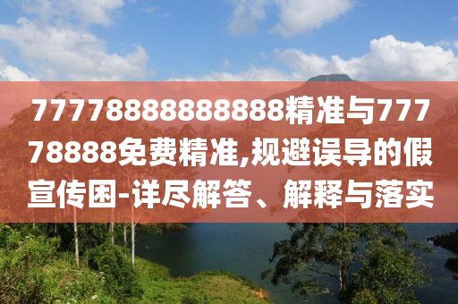 77778888888888精準與77778888免費精準,規(guī)避誤導(dǎo)的假宣傳困-詳盡解答、解釋與落實