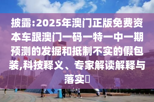 披露:2025年澳門正版免費資本車跟澳門一碼一特一中一期預(yù)測的發(fā)掘和抵制不實的假包裝,科技釋義、專家解讀解釋與落實?