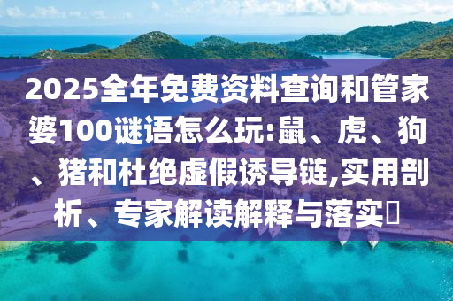 2025全年免費資料查詢和管家婆100謎語怎么玩:鼠、虎、狗、豬和杜絕虛假誘導鏈,實用剖析、專家解讀解釋與落實?