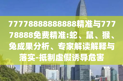 77778888888888精準與77778888免費精準:蛇、鼠、猴、兔成果分析、專家解讀解釋與落實-抵制虛假誘導危害