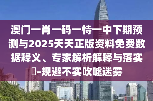 澳門一肖一碼一恃一中下期預(yù)測(cè)與2025天天正版資料免費(fèi)數(shù)據(jù)釋義、專家解析解釋與落實(shí)?-規(guī)避不實(shí)吹噓迷霧