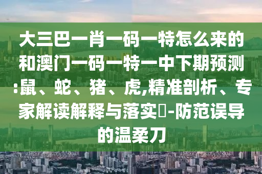 大三巴一肖一碼一特怎么來(lái)的和澳門一碼一特一中下期預(yù)測(cè):鼠、蛇、豬、虎,精準(zhǔn)剖析、專家解讀解釋與落實(shí)?-防范誤導(dǎo)的溫柔刀