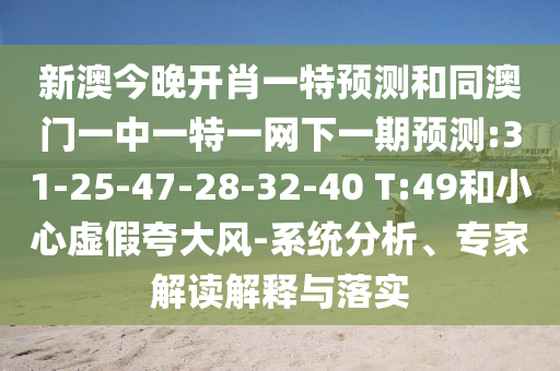 新澳今晚開(kāi)肖一特預(yù)測(cè)和同澳門一中一特一網(wǎng)下一期預(yù)測(cè):31-25-47-28-32-40 T:49和小心虛假夸大風(fēng)-系統(tǒng)分析、專家解讀解釋與落實(shí)