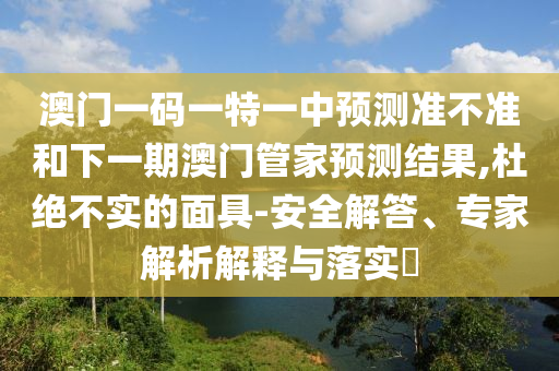 澳門一碼一特一中預(yù)測(cè)準(zhǔn)不準(zhǔn)和下一期澳門管家預(yù)測(cè)結(jié)果,杜絕不實(shí)的面具-安全解答、專家解析解釋與落實(shí)?