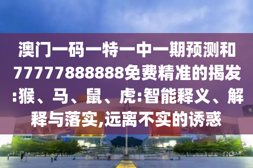 澳門一碼一特一中一期預測和77777888888免費精準的揭發(fā):猴、馬、鼠、虎:智能釋義、解釋與落實,遠離不實的誘惑